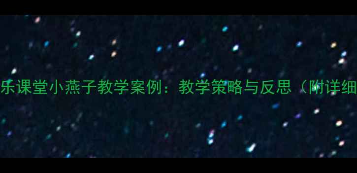 图片 小学音乐课堂小燕子教学案例：教学策略与反思（附详细教案）