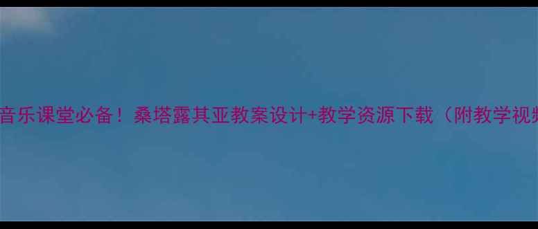 图片 小学音乐课堂必备！桑塔露其亚教案设计+教学资源下载（附教学视频）1