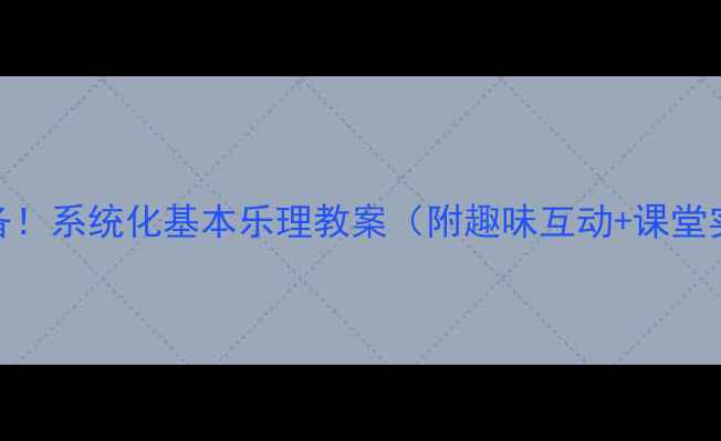 图片 小学音乐课堂必备！系统化基本乐理教案（附趣味互动+课堂实践+评估方案）2