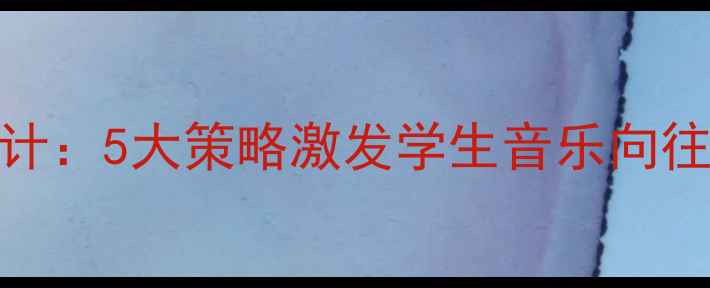 图片 小学音乐课堂高效教案设计：5大策略激发学生音乐向往与创造力（附详细课例）