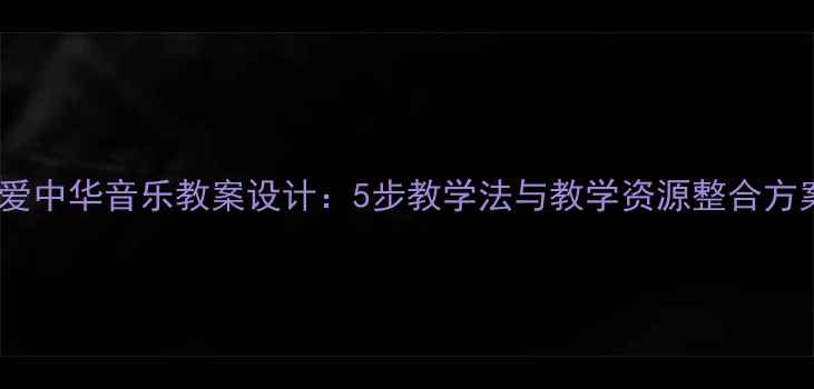 图片 小学音乐课堂｜我爱中华音乐教案设计：5步教学法与教学资源整合方案（附详细案例）2