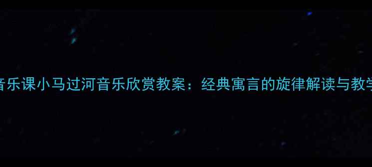 图片 小学音乐课小马过河音乐欣赏教案：经典寓言的旋律解读与教学策略