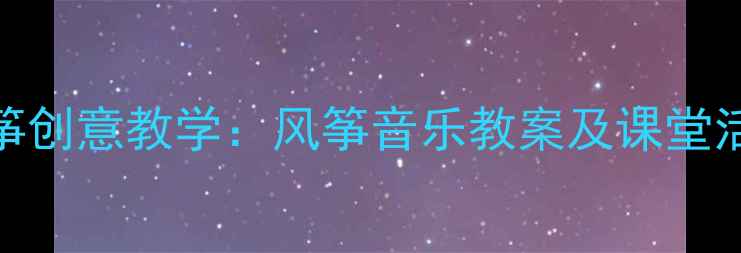图片 小学音乐课放风筝创意教学：风筝音乐教案及课堂活动设计案例分享
