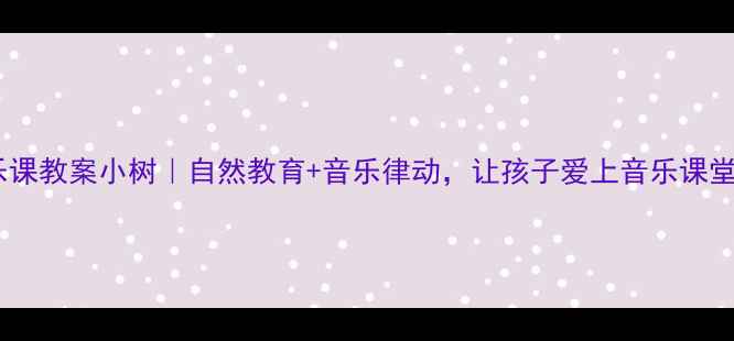 图片 小学音乐课教案小树｜自然教育+音乐律动，让孩子爱上音乐课堂！🌳🎵1
