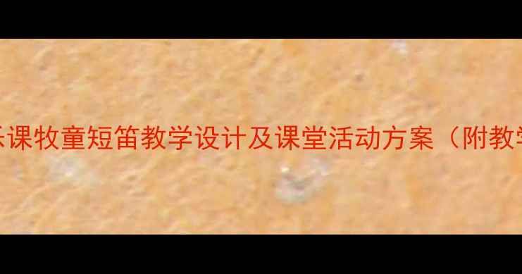 图片 小学音乐课牧童短笛教学设计及课堂活动方案（附教学资源）