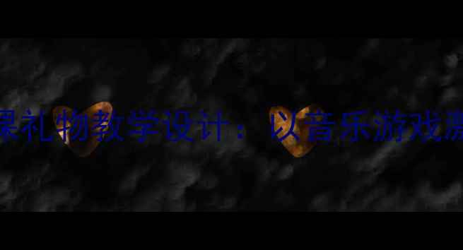 图片 小学音乐课礼物教学设计：以音乐游戏激发创作力