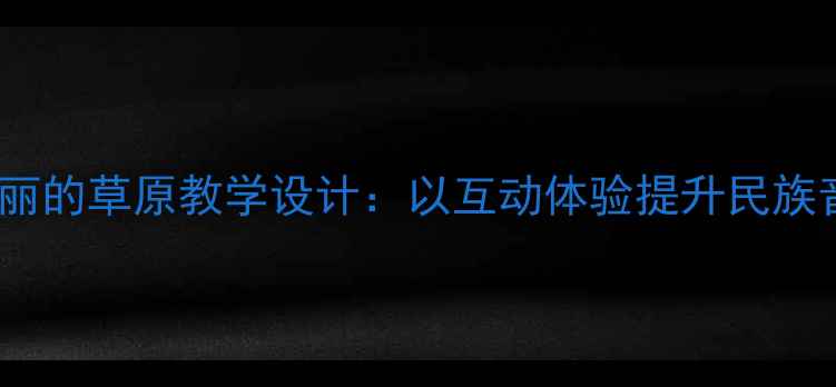 图片 小学音乐课美丽的草原教学设计：以互动体验提升民族音乐审美素养2