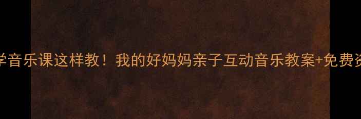 图片 小学音乐课这样教！我的好妈妈亲子互动音乐教案+免费资源