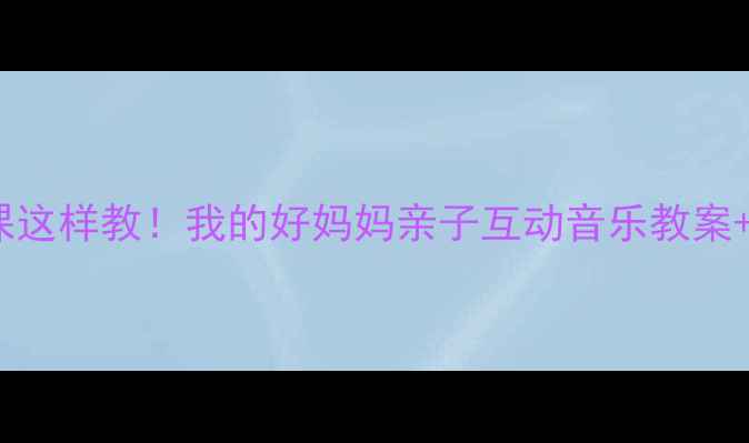 图片 小学音乐课这样教！我的好妈妈亲子互动音乐教案+免费资源2