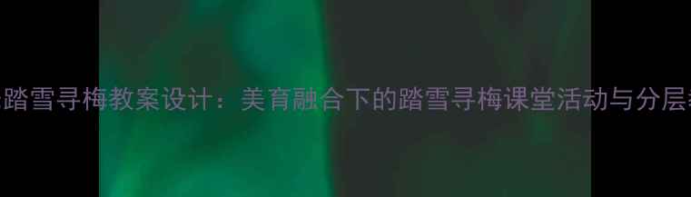 图片 小学音乐踏雪寻梅教案设计：美育融合下的踏雪寻梅课堂活动与分层教学策略