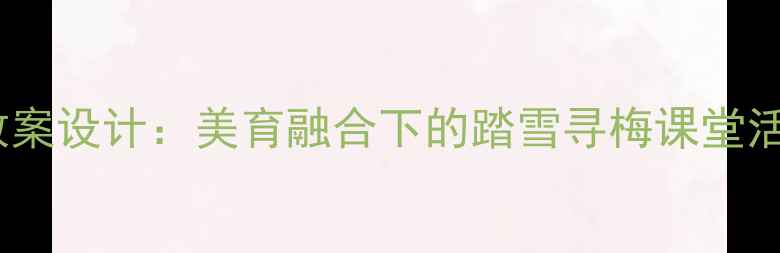 图片 小学音乐踏雪寻梅教案设计：美育融合下的踏雪寻梅课堂活动与分层教学策略2