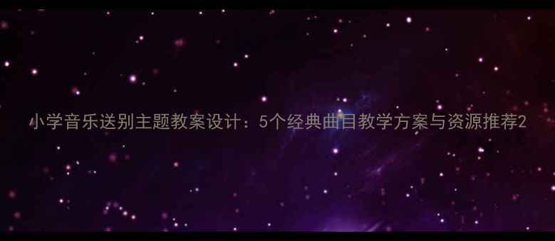 图片 小学音乐送别主题教案设计：5个经典曲目教学方案与资源推荐2