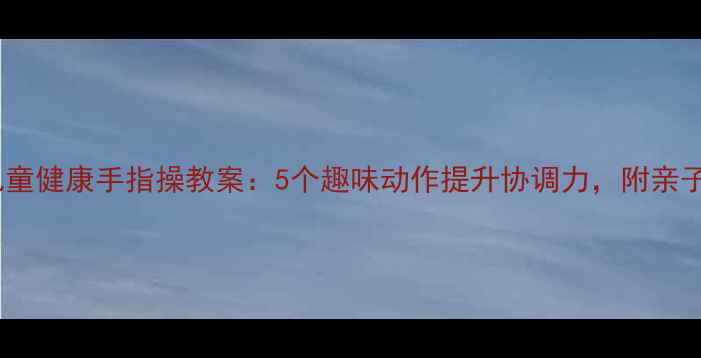 图片 小手变变变儿童健康手指操教案：5个趣味动作提升协调力，附亲子游戏指南✨2