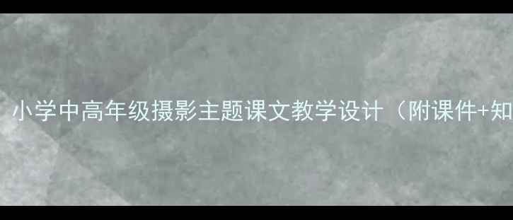 图片 小摄影师语文教案｜小学中高年级摄影主题课文教学设计（附课件+知识点+课堂活动）✨