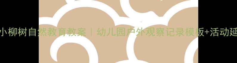 图片 小枣树小柳树自然教育教案｜幼儿园户外观察记录模板+活动延伸指南