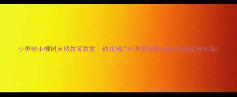 图片 小枣树小柳树自然教育教案｜幼儿园户外观察记录模板+活动延伸指南2