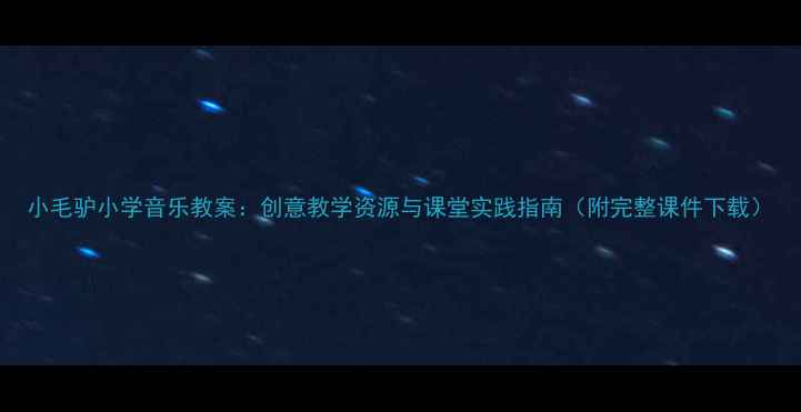图片 小毛驴小学音乐教案：创意教学资源与课堂实践指南（附完整课件下载）