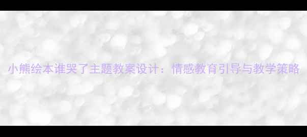 图片 小熊绘本谁哭了主题教案设计：情感教育引导与教学策略