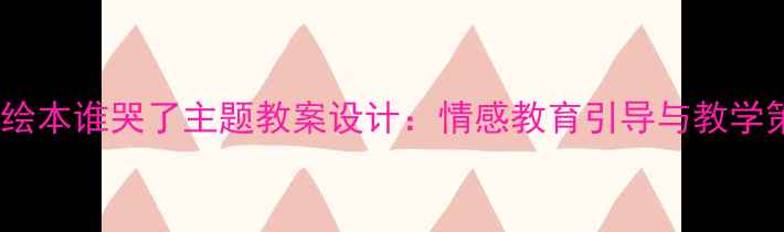 图片 小熊绘本谁哭了主题教案设计：情感教育引导与教学策略2