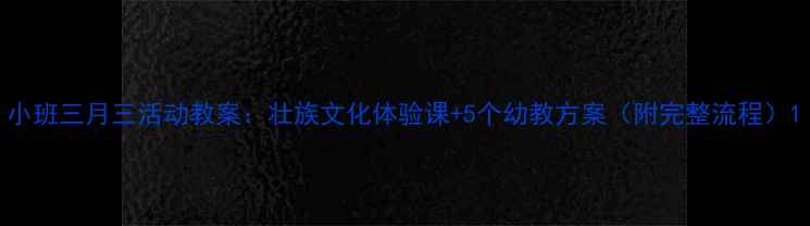图片 小班三月三活动教案：壮族文化体验课+5个幼教方案（附完整流程）1
