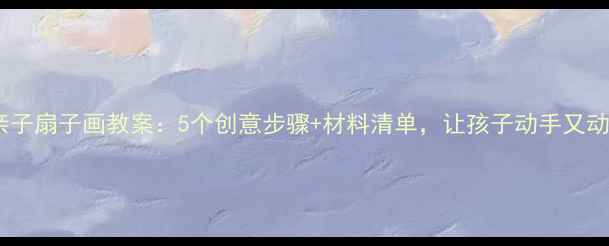 图片 小班亲子扇子画教案：5个创意步骤+材料清单，让孩子动手又动脑！1