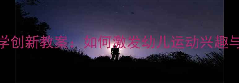 图片 小班体育教学创新教案：如何激发幼儿运动兴趣与团队协作？