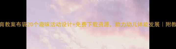 图片 小班体育教案布袋20个趣味活动设计+免费下载资源，助力幼儿体能发展｜附教学方案