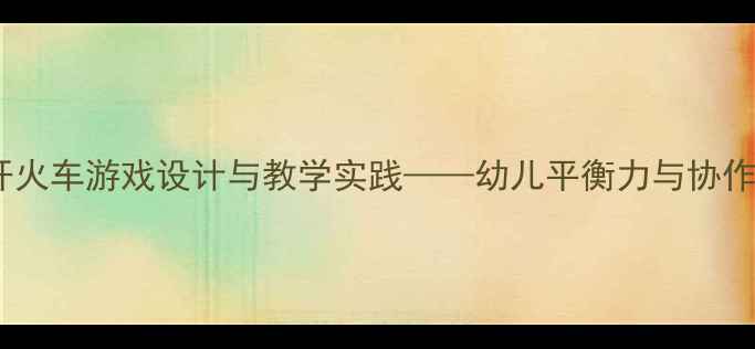 图片 小班体育教案开火车游戏设计与教学实践——幼儿平衡力与协作能力培养方案2