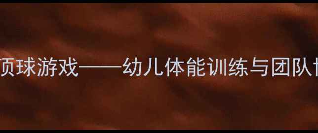 图片 小班体育教案趣味顶球游戏——幼儿体能训练与团队协作能力培养方案1