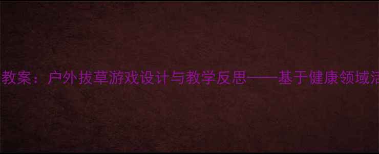 图片 小班体育教案：户外拔草游戏设计与教学反思——基于健康领域活动实践1