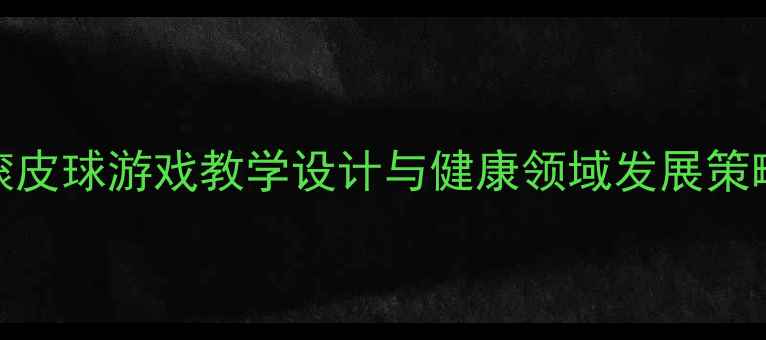 图片 小班体育活动：滚皮球游戏教学设计与健康领域发展策略（附教案模板）