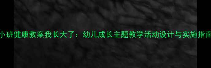 图片 小班健康教案我长大了：幼儿成长主题教学活动设计与实施指南