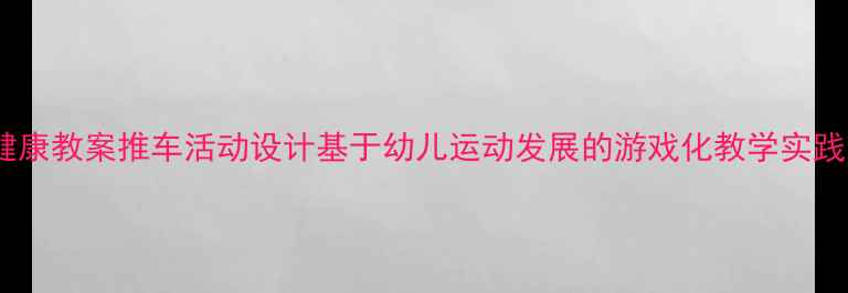 图片 小班健康教案推车活动设计基于幼儿运动发展的游戏化教学实践方案1