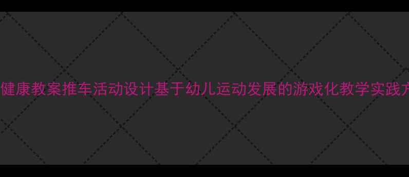 图片 小班健康教案推车活动设计基于幼儿运动发展的游戏化教学实践方案2