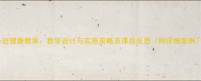 图片 小班健康教案：教学设计与实施策略及课后反思（附详细案例）1