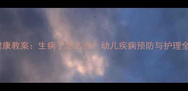 图片 小班健康教案：生病了怎么办？幼儿疾病预防与护理全攻略1