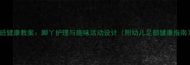 图片 小班健康教案：脚丫护理与趣味活动设计（附幼儿足部健康指南）2