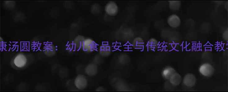 图片 小班健康汤圆教案：幼儿食品安全与传统文化融合教学实践2