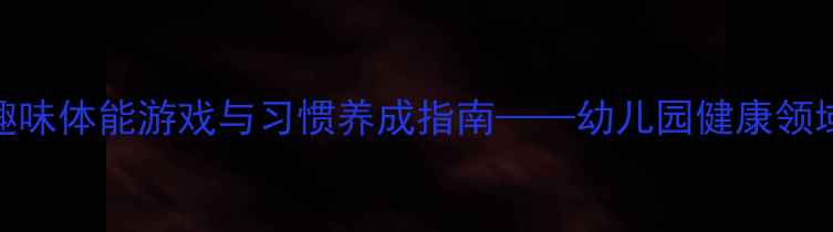 图片 小班健康活动教案：趣味体能游戏与习惯养成指南——幼儿园健康领域教学方案设计与实施