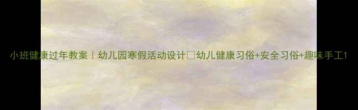 图片 小班健康过年教案｜幼儿园寒假活动设计🧧幼儿健康习俗+安全习俗+趣味手工1