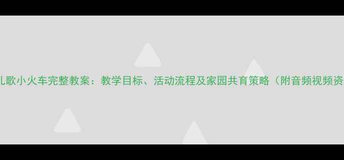 图片 小班儿歌小火车完整教案：教学目标、活动流程及家园共育策略（附音频视频资源）1