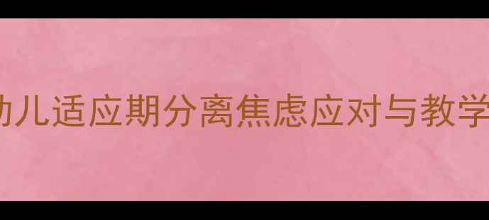 图片 小班入园第一节课教案：幼儿适应期分离焦虑应对与教学目标设计（附完整方案）1