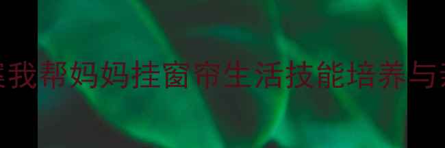 图片 小班劳动教育教案我帮妈妈挂窗帘生活技能培养与亲子互动实践方案