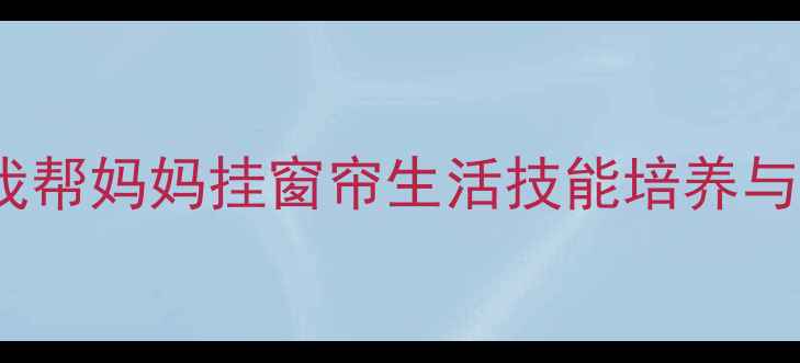 图片 小班劳动教育教案我帮妈妈挂窗帘生活技能培养与亲子互动实践方案2