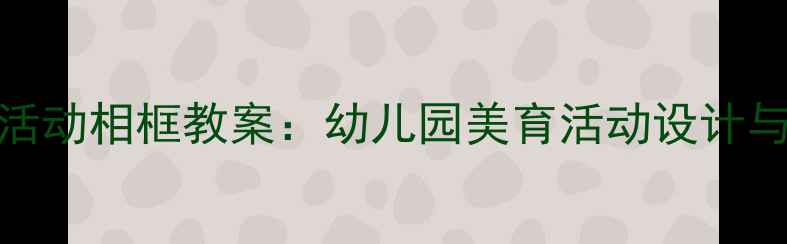 图片 小班区域活动相框教案：幼儿园美育活动设计与教学目标