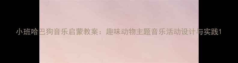 图片 小班哈巴狗音乐启蒙教案：趣味动物主题音乐活动设计与实践1