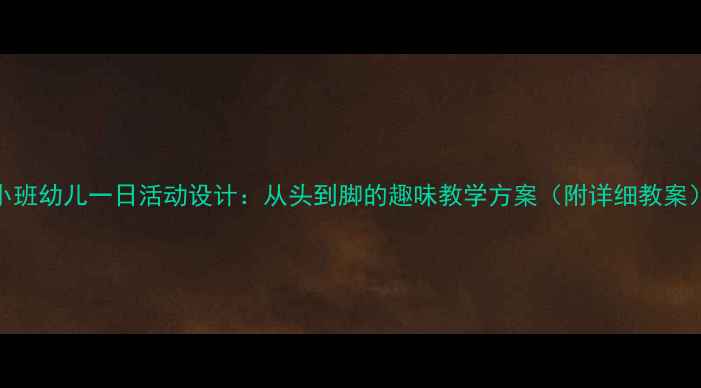 图片 小班幼儿一日活动设计：从头到脚的趣味教学方案（附详细教案）