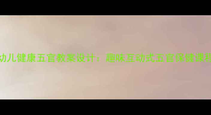 图片 小班幼儿健康五官教案设计：趣味互动式五官保健课程方案