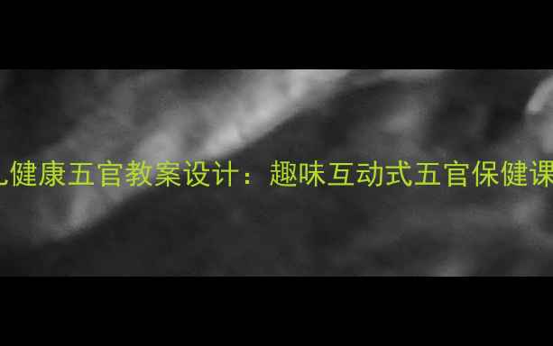 图片 小班幼儿健康五官教案设计：趣味互动式五官保健课程方案1