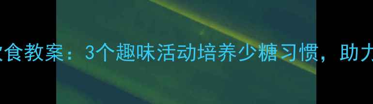 图片 小班幼儿健康饮食教案：3个趣味活动培养少糖习惯，助力孩子远离蛀牙1